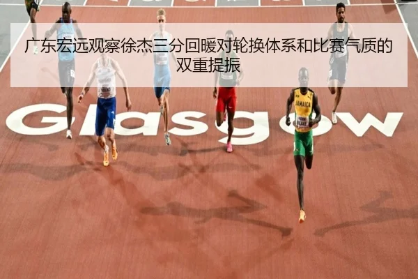 广东宏远观察徐杰三分回暖对轮换体系和比赛气质的双重提振