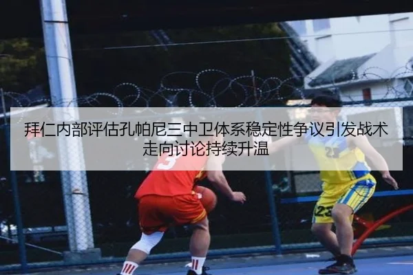 拜仁内部评估孔帕尼三中卫体系稳定性争议引发战术走向讨论持续升温