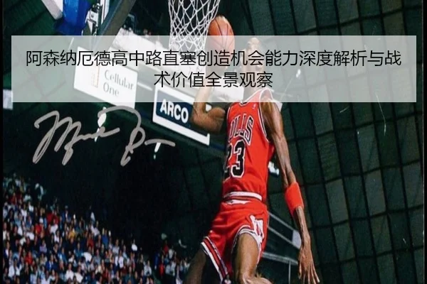 阿森纳厄德高中路直塞创造机会能力深度解析与战术价值全景观察
