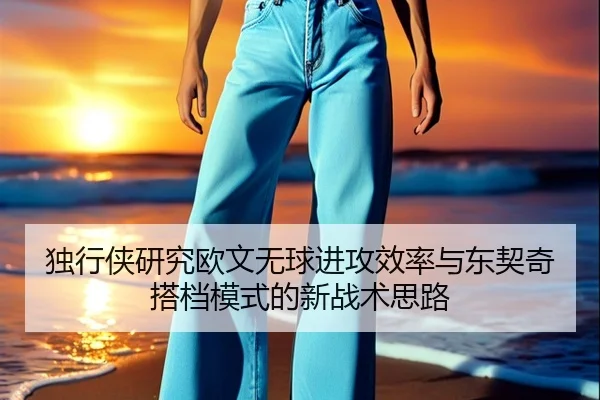 独行侠研究欧文无球进攻效率与东契奇搭档模式的新战术思路