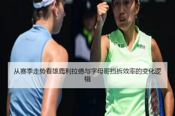 从赛季走势看雄鹿利拉德与字母哥挡拆效率的变化逻辑