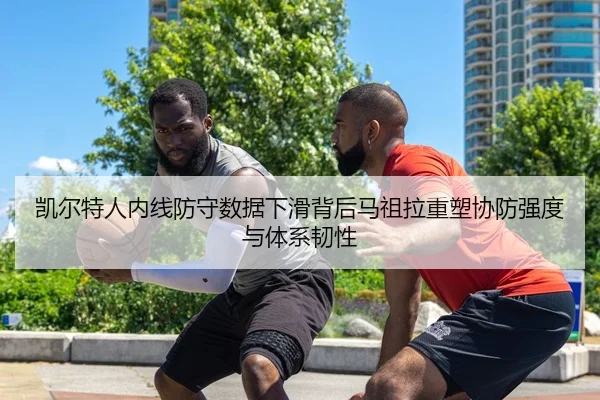 凯尔特人内线防守数据下滑背后马祖拉重塑协防强度与体系韧性