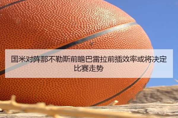 国米对阵那不勒斯前瞻巴雷拉前插效率或将决定比赛走势