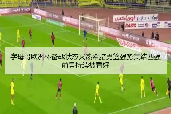 字母哥欧洲杯备战状态火热希腊男篮强势集结四强前景持续被看好
